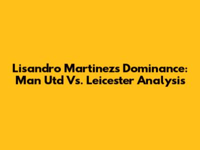 Lisandro Martinez's Dominance: Man Utd Vs. Leicester Analysis