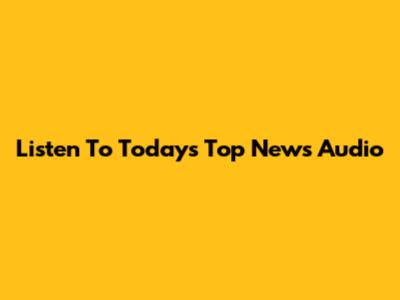 Listen To Today's Top News Audio