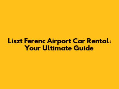 Liszt Ferenc Airport Car Rental: Your Ultimate Guide
