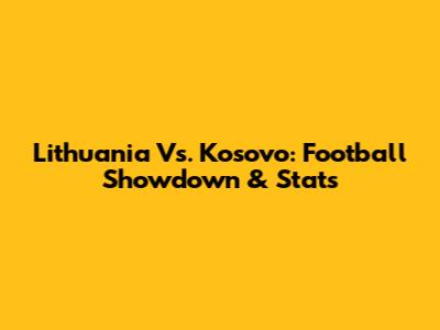 Lithuania Vs. Kosovo: Football Showdown & Stats