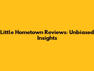 Little Hometown Reviews: Unbiased Insights