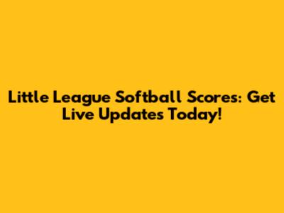 Little League Softball Scores: Get Live Updates Today!