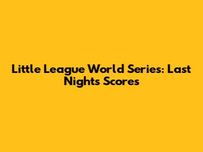 Little League World Series: Last Night's Scores