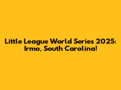 Little League World Series 2025: Irmo, South Carolina!