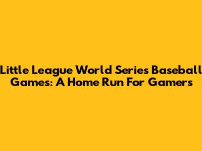 Little League World Series Baseball Games: A Home Run For Gamers