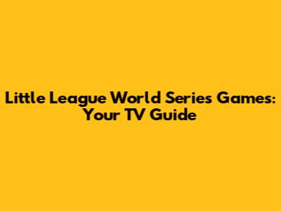 Little League World Series Games: Your TV Guide