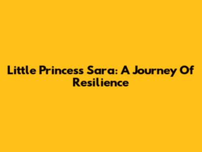 Little Princess Sara: A Journey Of Resilience