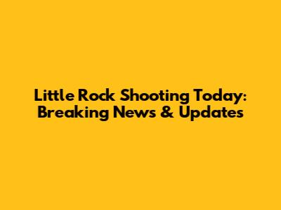 Little Rock Shooting Today: Breaking News & Updates