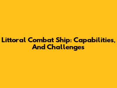 Littoral Combat Ship: Capabilities, And Challenges
