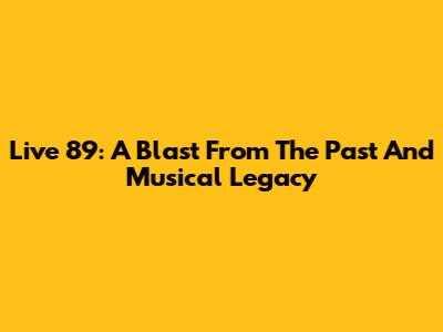 Live 89: A Blast From The Past And Musical Legacy
