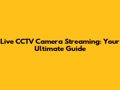 Live CCTV Camera Streaming: Your Ultimate Guide