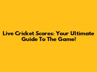 Live Cricket Scores: Your Ultimate Guide To The Game!