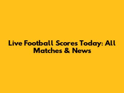 Live Football Scores Today: All Matches & News