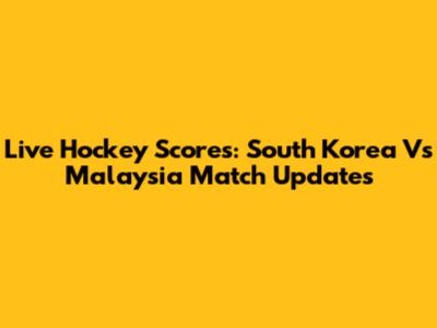 Live Hockey Scores: South Korea Vs Malaysia Match Updates