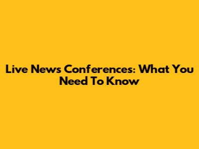 Live News Conferences: What You Need To Know