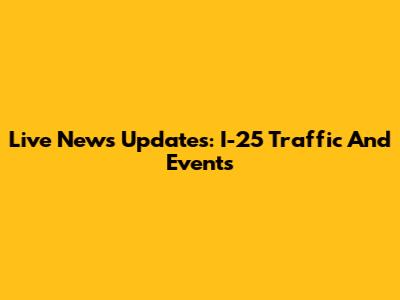 Live News Updates: I-25 Traffic And Events