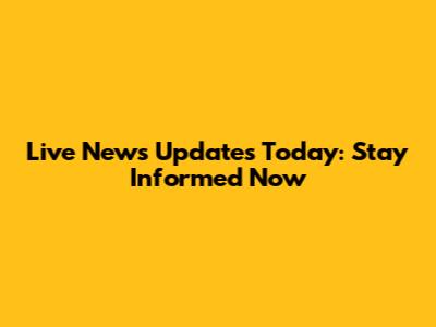 Live News Updates Today: Stay Informed Now