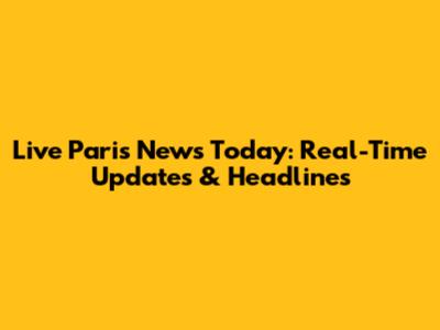 Live Paris News Today: Real-Time Updates & Headlines