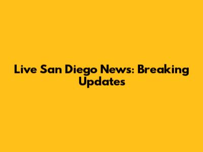 Live San Diego News: Breaking Updates