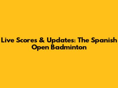 Live Scores & Updates: The Spanish Open Badminton