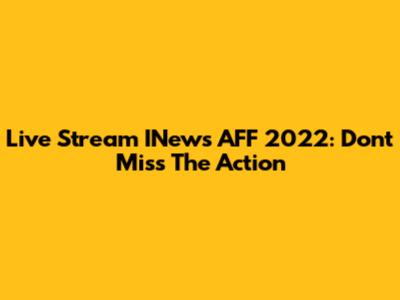 Live Stream INews AFF 2022: Don't Miss The Action