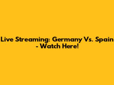 Live Streaming: Germany Vs. Spain - Watch Here!