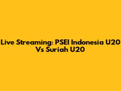Live Streaming: PSEI Indonesia U20 Vs Suriah U20
