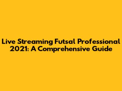 Live Streaming Futsal Professional 2021: A Comprehensive Guide