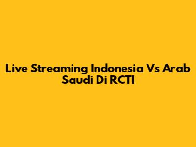Live Streaming Indonesia Vs Arab Saudi Di RCTI