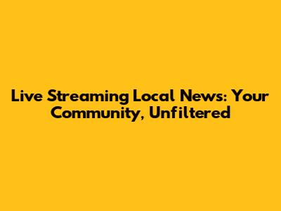 Live Streaming Local News: Your Community, Unfiltered