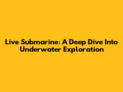 Live Submarine: A Deep Dive Into Underwater Exploration