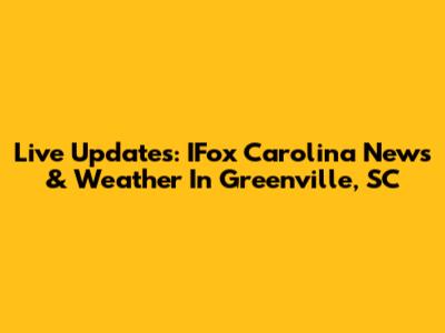 Live Updates: IFox Carolina News & Weather In Greenville, SC