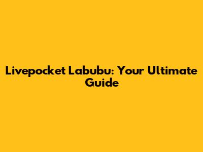 Livepocket Labubu: Your Ultimate Guide