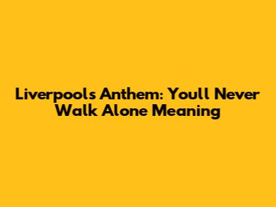 Liverpool's Anthem: You'll Never Walk Alone Meaning