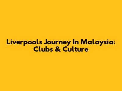 Liverpool's Journey In Malaysia: Clubs & Culture