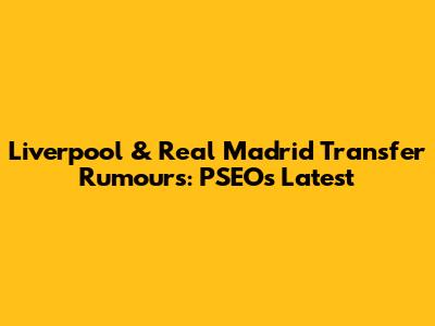 Liverpool & Real Madrid Transfer Rumours: PSEO's Latest