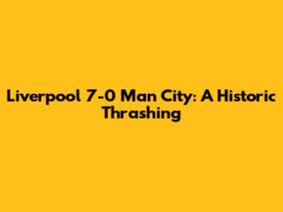 Liverpool 7-0 Man City: A Historic Thrashing