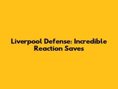 Liverpool Defense: Incredible Reaction Saves