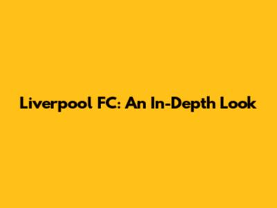 Liverpool FC: An In-Depth Look