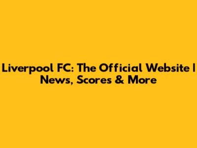 Liverpool FC: The Official Website | News, Scores & More