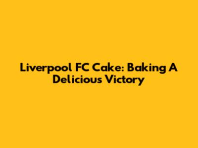 Liverpool FC Cake: Baking A Delicious Victory
