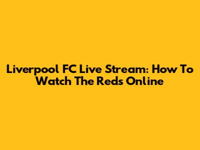 Liverpool FC Live Stream: How To Watch The Reds Online