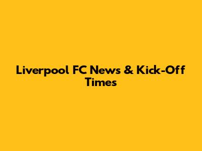 Liverpool FC News & Kick-Off Times