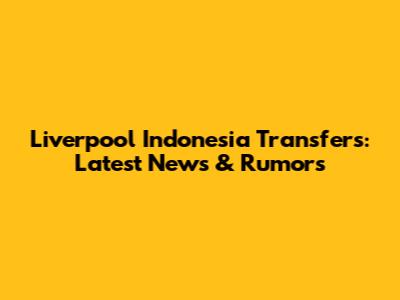 Liverpool Indonesia Transfers: Latest News & Rumors