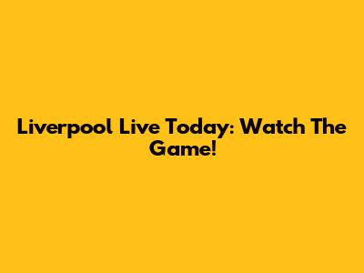 Liverpool Live Today: Watch The Game!