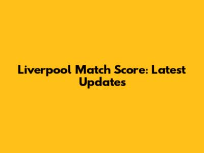 Liverpool Match Score: Latest Updates