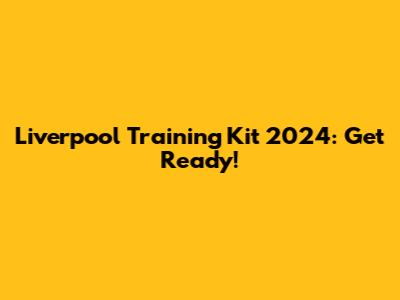 Liverpool Training Kit 2024: Get Ready!