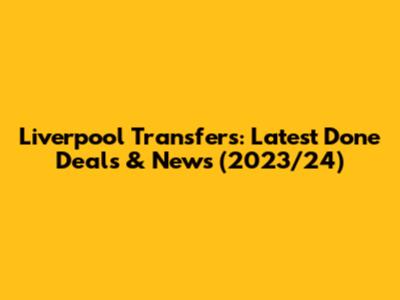 Liverpool Transfers: Latest Done Deals & News (2023/24)