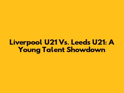 Liverpool U21 Vs. Leeds U21: A Young Talent Showdown