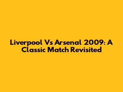 Liverpool Vs Arsenal 2009: A Classic Match Revisited